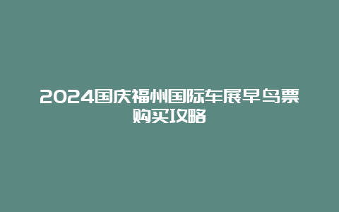 2024国庆福州国际车展早鸟票购买攻略