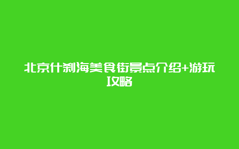 北京什刹海美食街景点介绍+游玩攻略