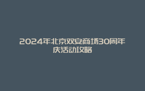 2024年北京双安商场30周年庆活动攻略