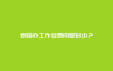 泰国办工作签费用是多少？