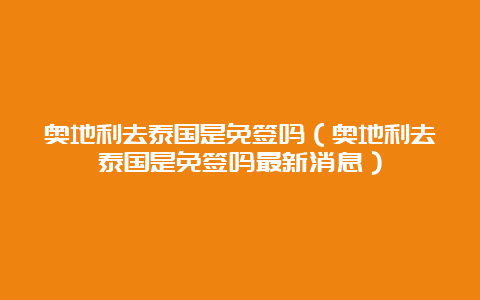 奥地利去泰国是免签吗（奥地利去泰国是免签吗最新消息）