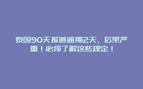 泰国90天报道逾期2天，后果严重！必须了解这些规定！