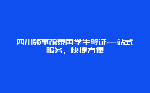 四川领事馆泰国学生签证-一站式服务，快捷方便