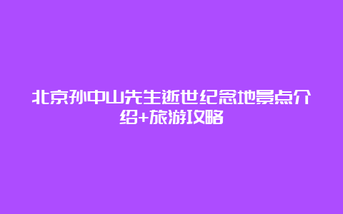 北京孙中山先生逝世纪念地景点介绍+旅游攻略