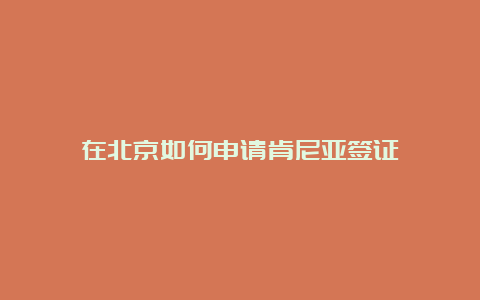 在北京如何申请肯尼亚签证