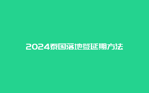 2024泰国落地签延期方法