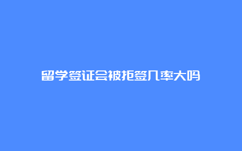 留学签证会被拒签几率大吗