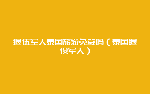 退伍军人泰国旅游免签吗（泰国退役军人）