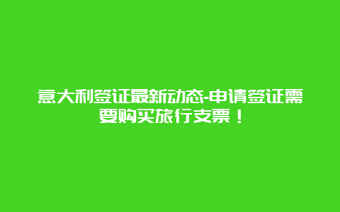 意大利签证最新动态-申请签证需要购买旅行支票！