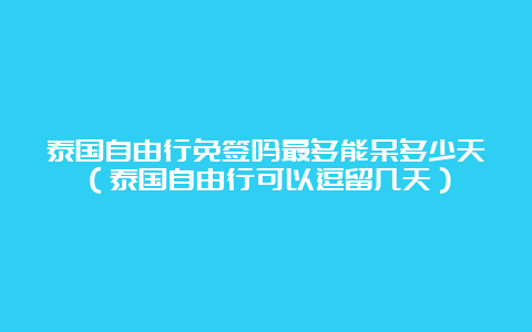 泰国自由行免签吗最多能呆多少天（泰国自由行可以逗留几天）