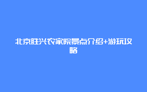 北京胜兴农家院景点介绍+游玩攻略