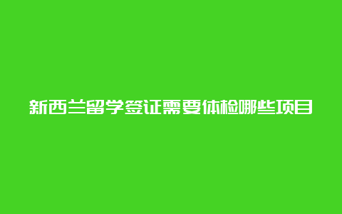 新西兰留学签证需要体检哪些项目