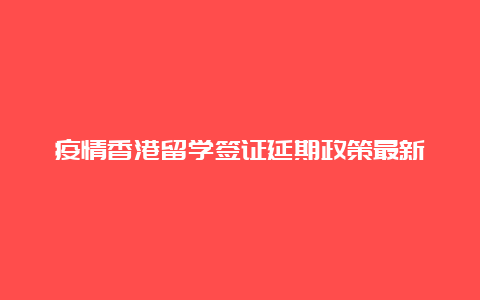 疫情香港留学签证延期政策最新