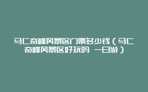 马仁奇峰风景区门票多少钱（马仁奇峰风景区好玩吗 一日游）