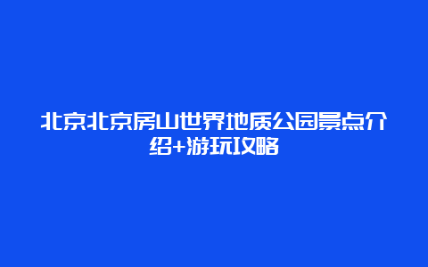 北京北京房山世界地质公园景点介绍+游玩攻略