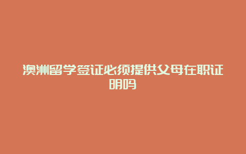 澳洲留学签证必须提供父母在职证明吗