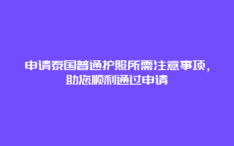 申请泰国普通护照所需注意事项，助您顺利通过申请