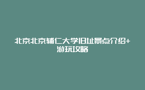 北京北京辅仁大学旧址景点介绍+游玩攻略