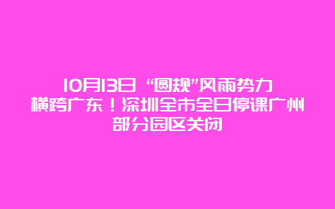 10月13日 “圆规”风雨势力横跨广东！深圳全市全日停课广州部分园区关闭