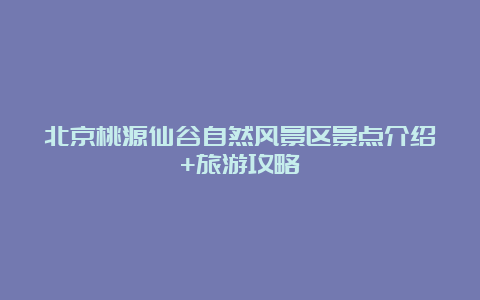 北京桃源仙谷自然风景区景点介绍+旅游攻略