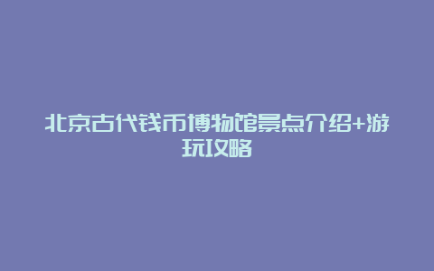 北京古代钱币博物馆景点介绍+游玩攻略