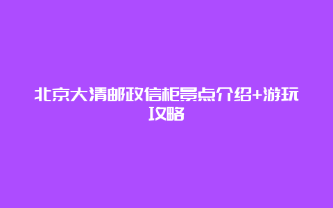 北京大清邮政信柜景点介绍+游玩攻略