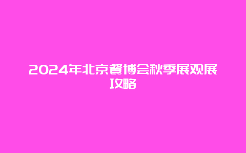 2024年北京餐博会秋季展观展攻略