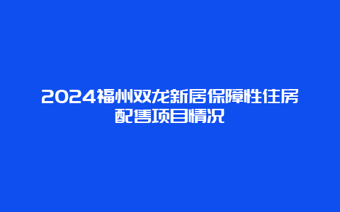 2024福州双龙新居保障性住房配售项目情况