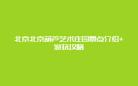 北京北京葫芦艺术庄园景点介绍+游玩攻略