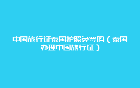 中国旅行证泰国护照免签吗（泰国办理中国旅行证）