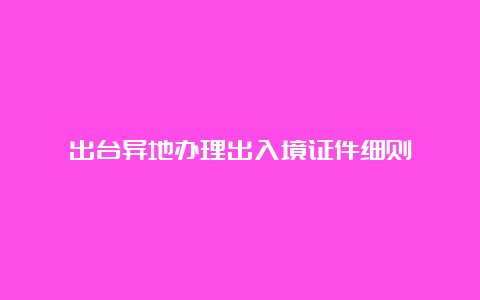 出台异地办理出入境证件细则