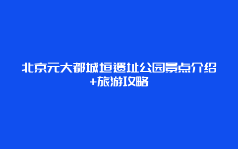 北京元大都城垣遗址公园景点介绍+旅游攻略