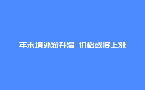 年末境外游升温 价格或将上涨