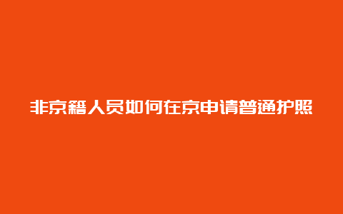 非京籍人员如何在京申请普通护照