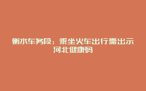 衡水车务段：乘坐火车出行需出示河北健康码