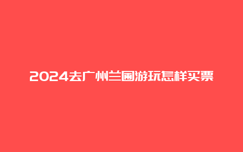 2024去广州兰圃游玩怎样买票