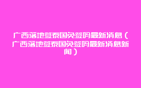 广西落地签泰国免签吗最新消息（广西落地签泰国免签吗最新消息新闻）