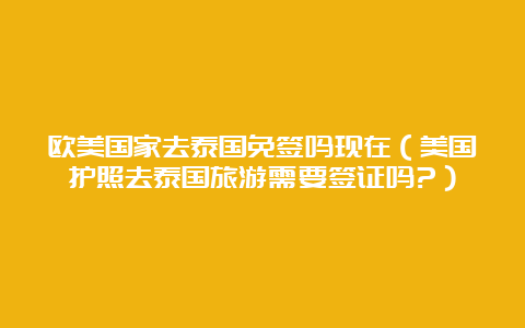 欧美国家去泰国免签吗现在（美国护照去泰国旅游需要签证吗?）