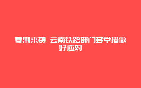 寒潮来袭 云南铁路部门多举措做好应对