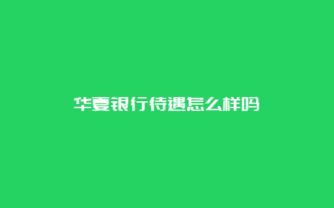 华夏银行待遇怎么样吗