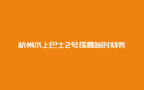 杭州水上巴士2号线最新时刻表