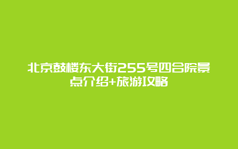 北京鼓楼东大街255号四合院景点介绍+旅游攻略