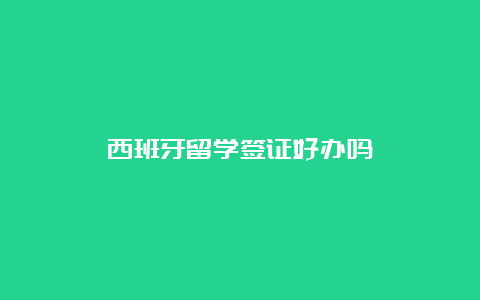 西班牙留学签证好办吗