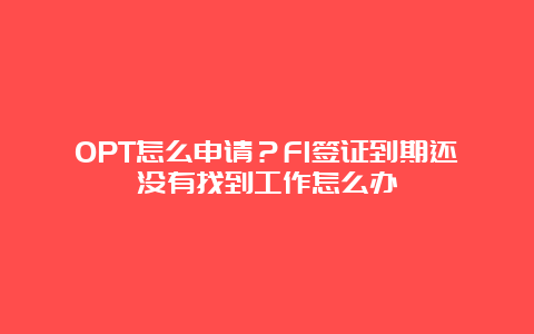 OPT怎么申请？F1签证到期还没有找到工作怎么办