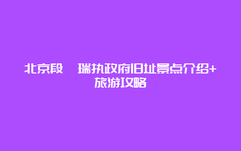 北京段祺瑞执政府旧址景点介绍+旅游攻略