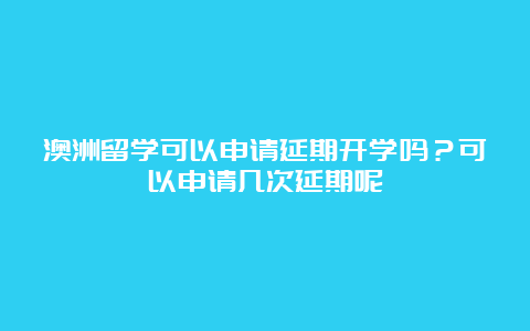 澳洲留学可以申请延期开学吗？可以申请几次延期呢