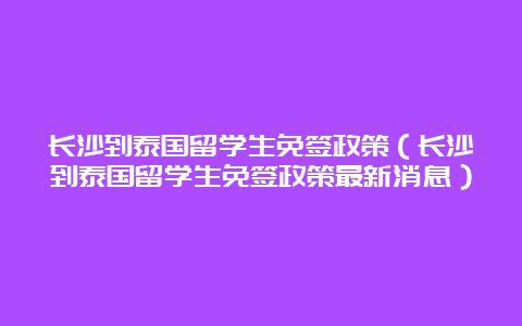 长沙到泰国留学生免签政策（长沙到泰国留学生免签政策最新消息）