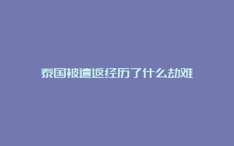 泰国被遣返经历了什么劫难