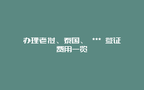 办理老挝、泰国、 *** 签证费用一览