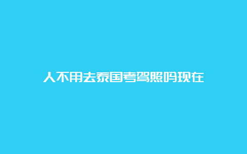 人不用去泰国考驾照吗现在